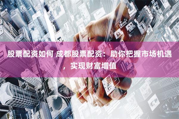 股票配资如何 成都股票配资：助你把握市场机遇，实现财富增值