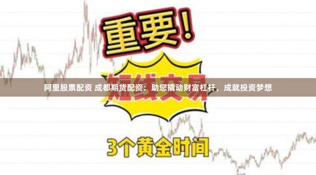 阿里股票配资 成都期货配资：助您撬动财富杠杆，成就投资梦想