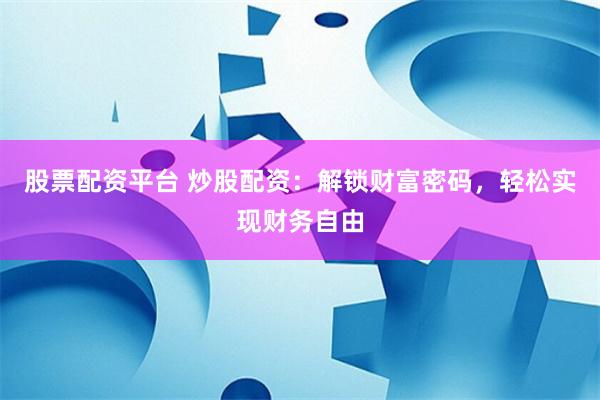 股票配资平台 炒股配资：解锁财富密码，轻松实现财务自由