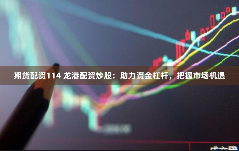 期货配资114 龙港配资炒股：助力资金杠杆，把握市场机遇