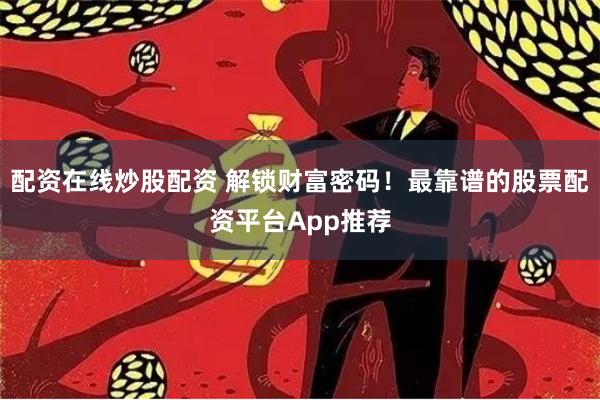 配资在线炒股配资 解锁财富密码！最靠谱的股票配资平台App推荐