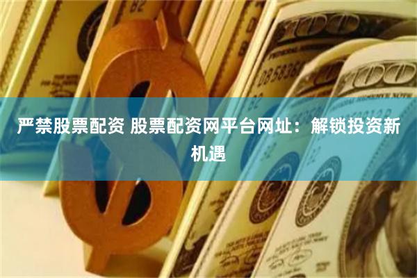 严禁股票配资 股票配资网平台网址:解锁投资新机遇