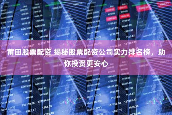 莆田股票配资 揭秘股票配资公司实力排名榜,助你投资更安心