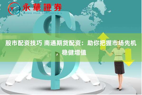 股市配资技巧 南通期货配资:助你把握市场先机,稳健增值