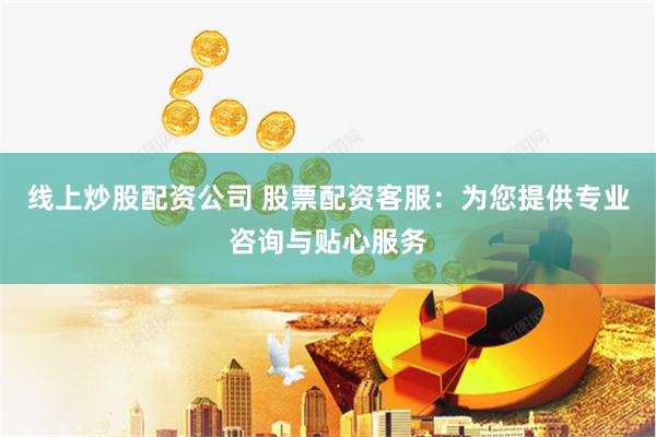 线上炒股配资公司 股票配资客服:为您提供专业咨询与贴心服务