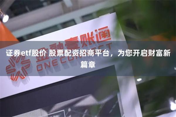 证券etf股价 股票配资招商平台,为您开启财富新篇章